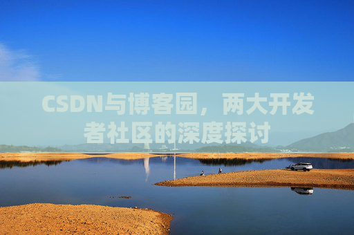 CSDN与博客园,两大开发者社区的深度探讨 CSDN与博客园,两大开发者社区的深度探讨